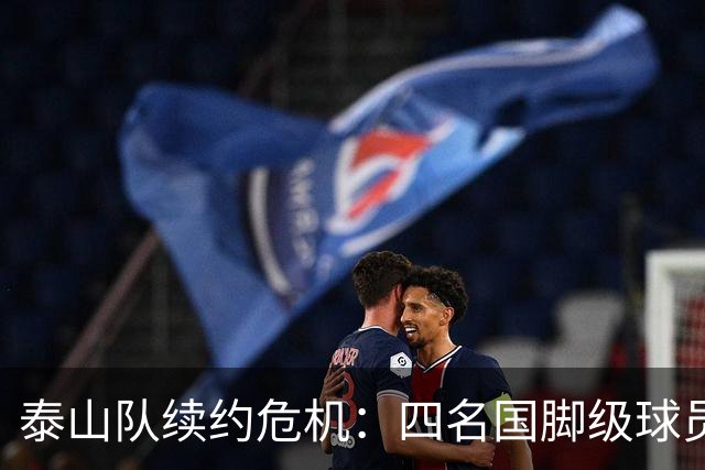 泰山队续约危机：四名国脚级球员面临抉择，冬窗大洗牌在即