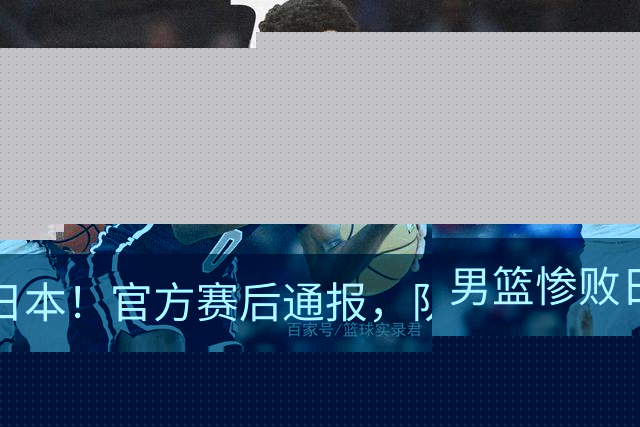 男篮惨败日本！官方赛后通报，队长胡明轩承认失误，郭士强引热议